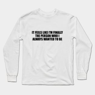 It feels like I'm finally the person who I always wanted to be Long Sleeve T-Shirt